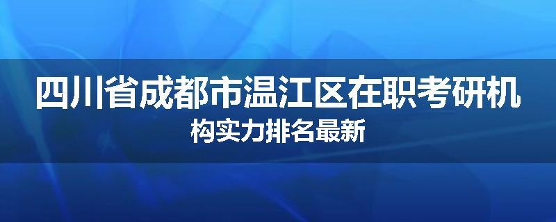 四川省成都市温江区在职考研机构实力排名最新