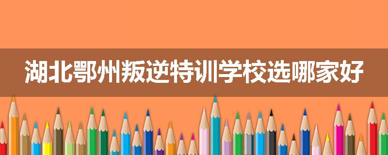 湖北鄂州叛逆特训学校选哪家好