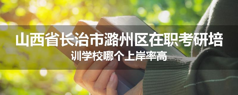山西省长治市潞州区在职考研培训学校哪个上岸率高