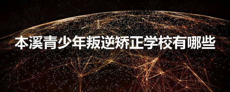 本溪青少年叛逆矫正学校有哪些