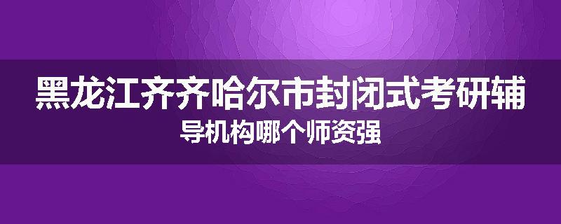 黑龙江齐齐哈尔市封闭式考研辅导机构哪个师资强