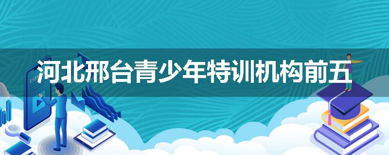 河北邢台青少年特训机构前五