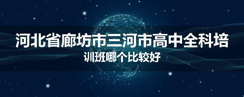 河北省廊坊市三河市高中全科培训班哪个比较好