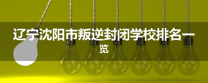 辽宁沈阳市叛逆封闭学校排名一览