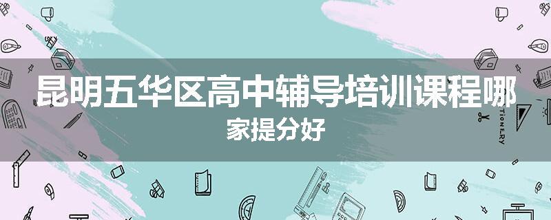 昆明五华区高中辅导培训课程哪家提分好