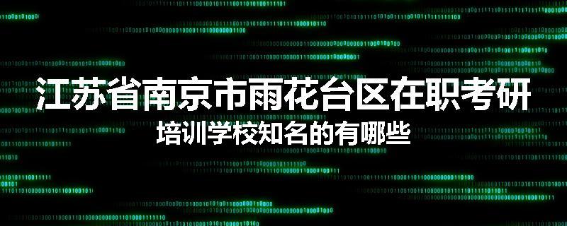 江苏省南京市雨花台区在职考研培训学校知名的有哪些