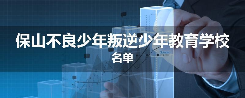 保山不良少年叛逆少年教育学校名单
