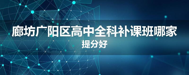 廊坊广阳区高中全科补课班哪家提分好