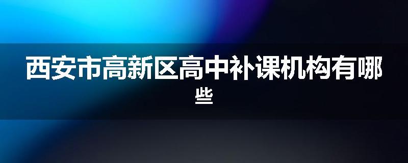 西安市高新区高中补课机构有哪些