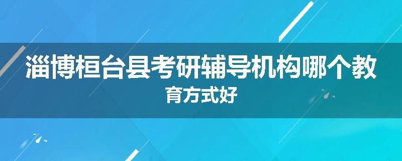 淄博桓台县考研辅导机构哪个教育方式好