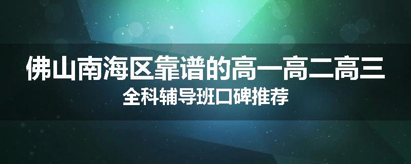 佛山南海区靠谱的高一高二高三全科辅导班口碑推荐
