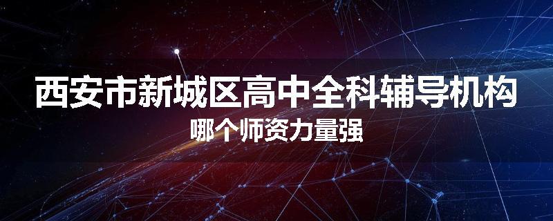 西安市新城区高中全科辅导机构哪个师资力量强