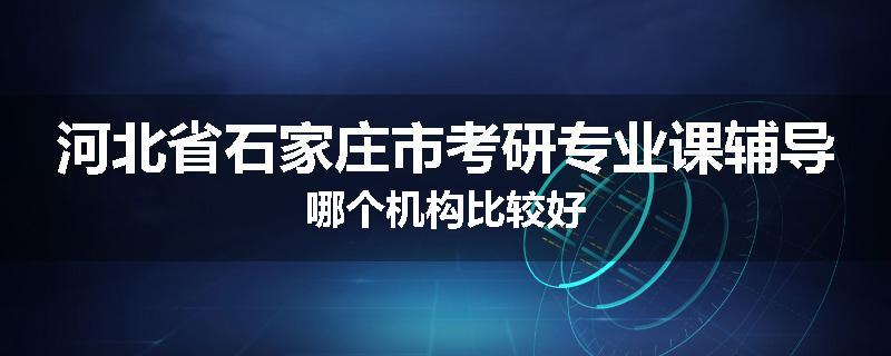 河北省石家庄市考研专业课辅导哪个机构比较好