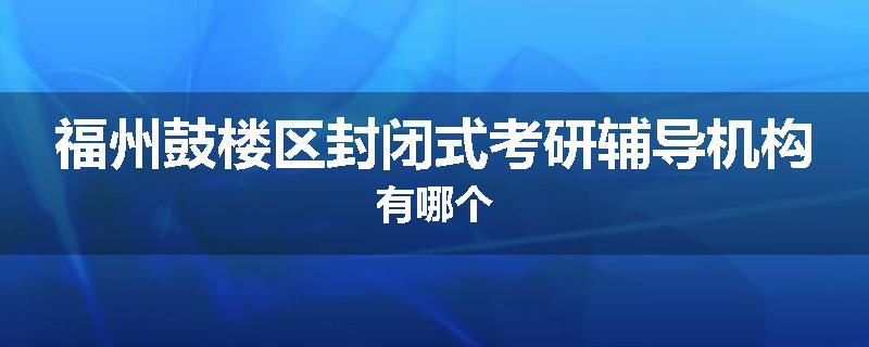 福州鼓楼区封闭式考研辅导机构有哪个
