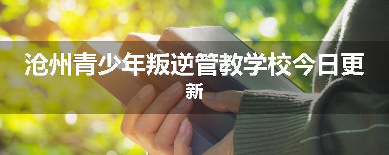 沧州青少年叛逆管教学校今日更新
