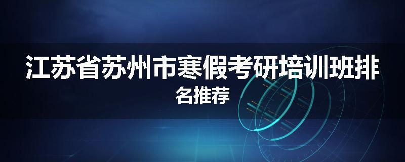 江苏省苏州市寒假考研培训班排名推荐
