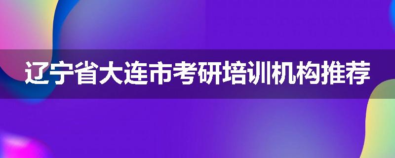 辽宁省大连市考研培训机构推荐