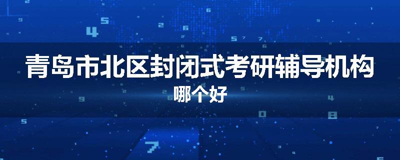 青岛市北区封闭式考研辅导机构哪个好