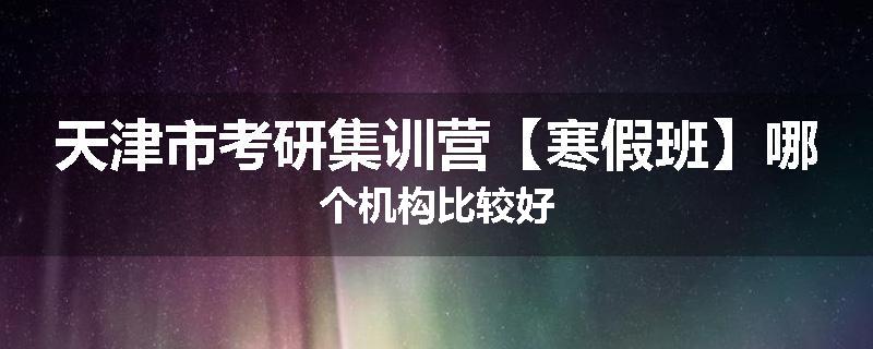 天津市考研集训营【寒假班】哪个机构比较好