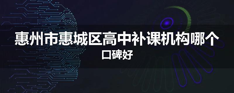 惠州市惠城区高中补课机构哪个口碑好