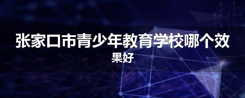张家口市青少年教育学校哪个效果好