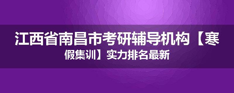 江西省南昌市考研辅导机构【寒假集训】实力排名最新