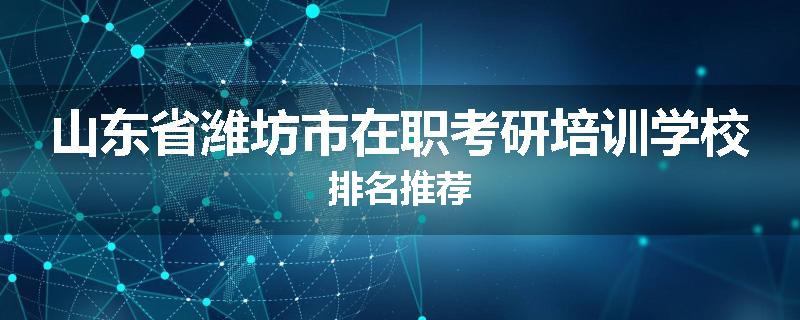 山东省潍坊市在职考研培训学校排名推荐