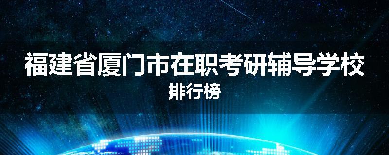 福建省厦门市在职考研辅导学校排行榜