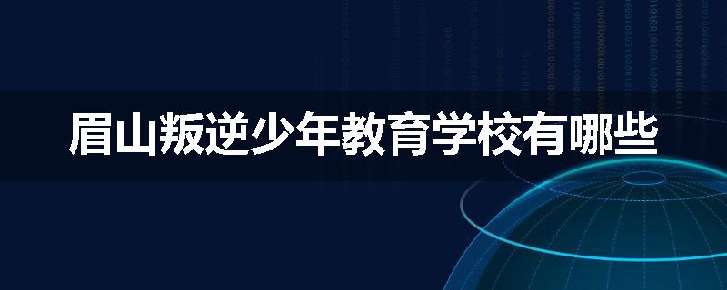 眉山叛逆少年教育学校有哪些