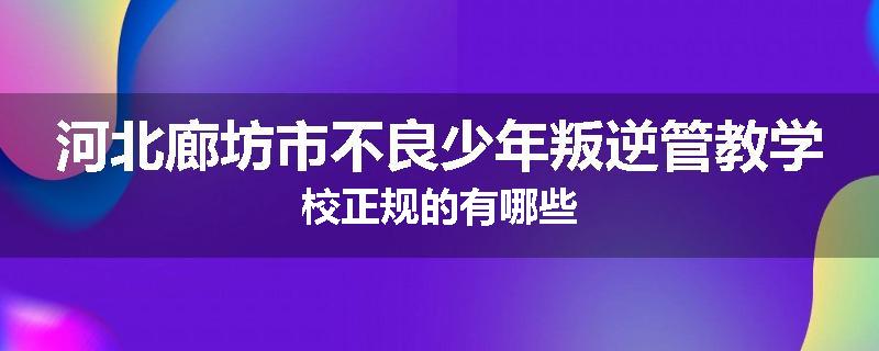 河北廊坊市不良少年叛逆管教学校正规的有哪些