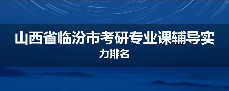 山西省临汾市考研专业课辅导实力排名