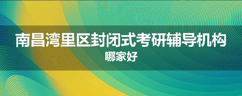 南昌湾里区封闭式考研辅导机构哪家好