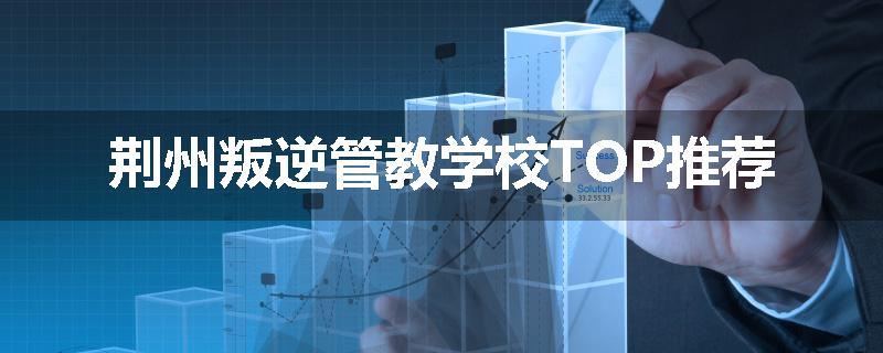 荆州叛逆管教学校TOP推荐