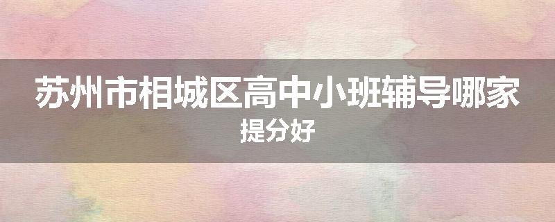 苏州市相城区高中小班辅导哪家提分好