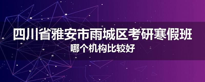 四川省雅安市雨城区考研寒假班哪个机构比较好