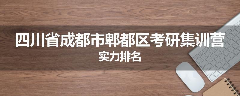 四川省成都市郫都区考研集训营实力排名
