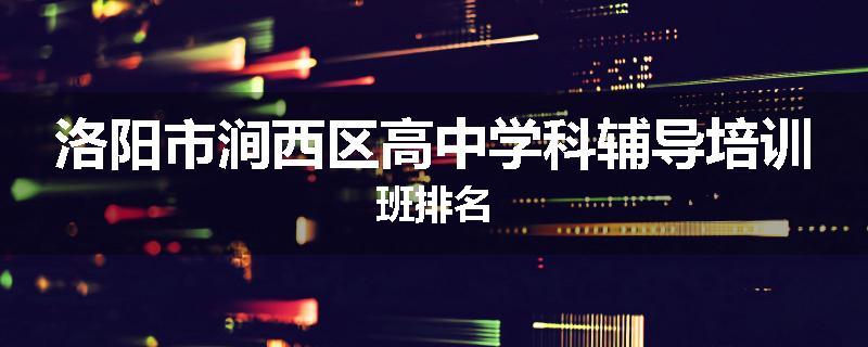 洛阳市涧西区高中学科辅导培训班排名