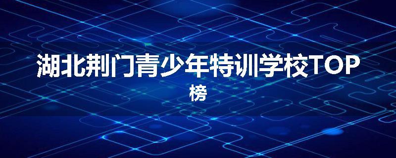 湖北荆门青少年特训学校TOP榜