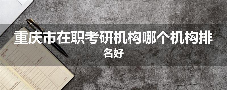重庆市在职考研机构哪个机构排名好