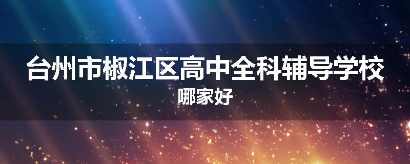 台州市椒江区高中全科辅导学校哪家好