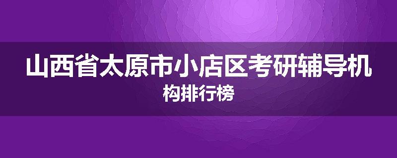 山西省太原市小店区考研辅导机构排行榜
