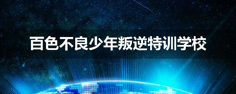 百色不良少年叛逆特训学校