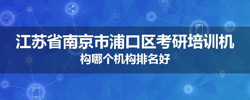 江苏省南京市浦口区考研培训机构哪个机构排名好