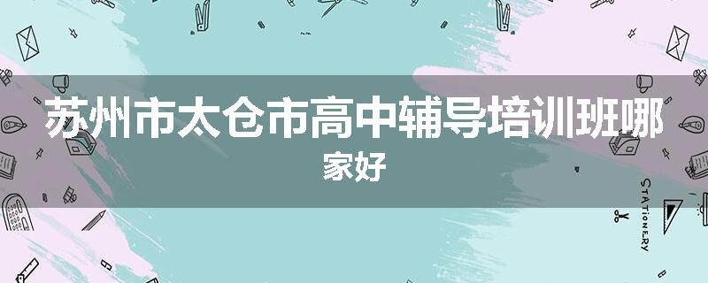苏州市太仓市高中辅导培训班哪家好