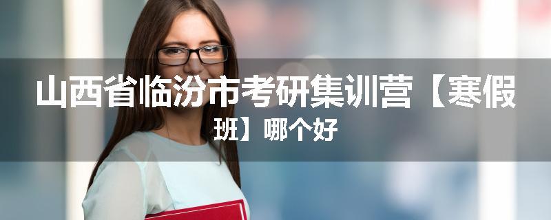 山西省临汾市考研集训营【寒假班】哪个好