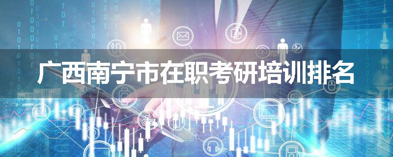 广西南宁市在职考研培训排名