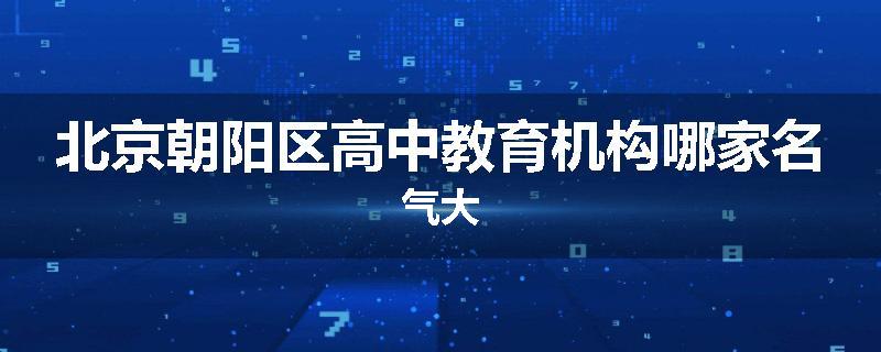 北京朝阳区高中教育机构哪家名气大