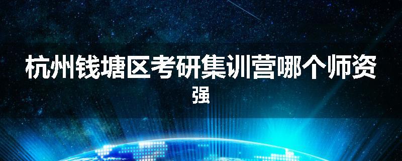 杭州钱塘区考研集训营哪个师资强