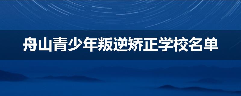 舟山青少年叛逆矫正学校名单