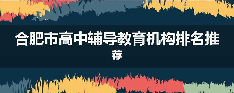 合肥市高中辅导教育机构排名推荐